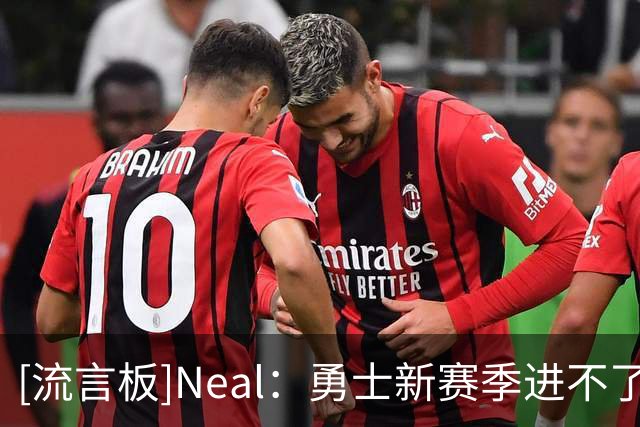 [流言板]Neal：勇士新赛季进不了季后赛，库里追梦难以长期支撑球队